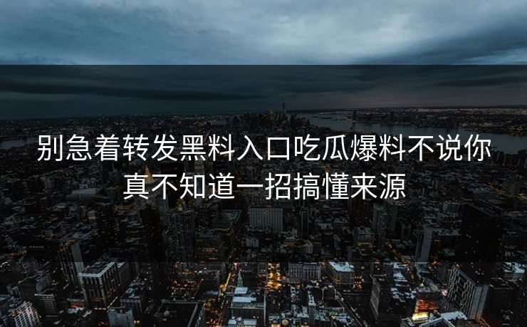 别急着转发黑料入口吃瓜爆料不说你真不知道一招搞懂来源
