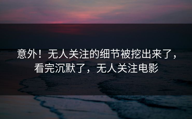意外！无人关注的细节被挖出来了，看完沉默了，无人关注电影