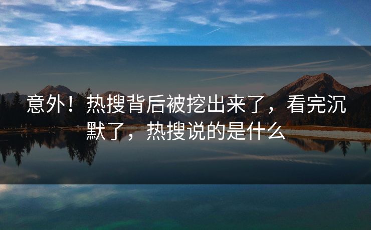 意外！热搜背后被挖出来了，看完沉默了，热搜说的是什么