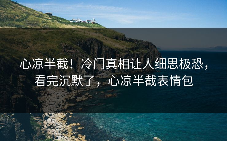 心凉半截！冷门真相让人细思极恐，看完沉默了，心凉半截表情包