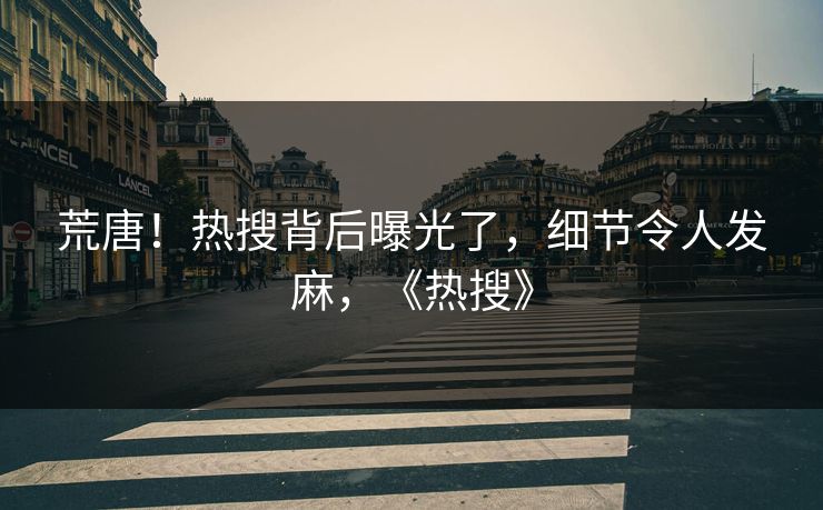 荒唐！热搜背后曝光了，细节令人发麻，《热搜》