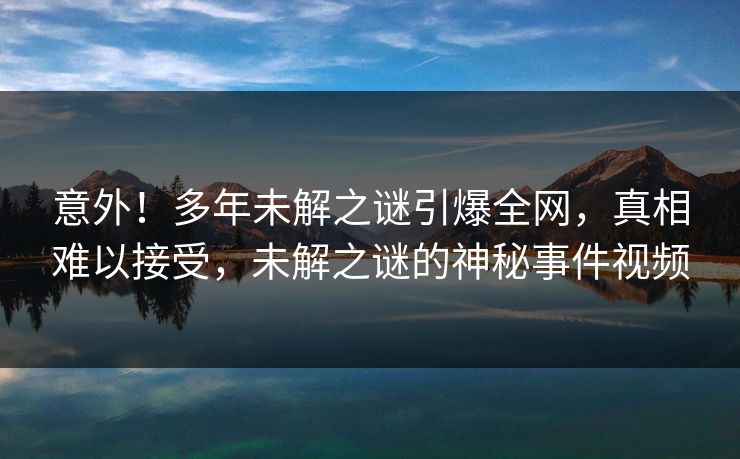意外！多年未解之谜引爆全网，真相难以接受，未解之谜的神秘事件视频