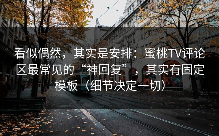 看似偶然，其实是安排：蜜桃TV评论区最常见的“神回复”，其实有固定模板（细节决定一切）