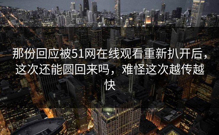 那份回应被51网在线观看重新扒开后，这次还能圆回来吗，难怪这次越传越快