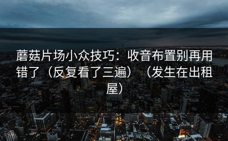 蘑菇片场小众技巧：收音布置别再用错了（反复看了三遍）（发生在出租屋）